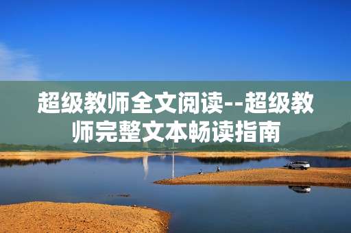 超级教师全文阅读--超级教师完整文本畅读指南