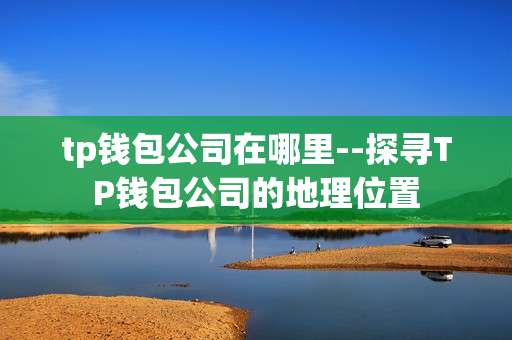 tp钱包公司在哪里--探寻TP钱包公司的地理位置
