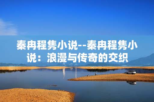 秦冉程隽小说--秦冉程隽小说：浪漫与传奇的交织