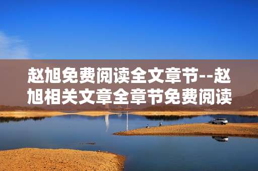 赵旭免费阅读全文章节--赵旭相关文章全章节免费阅读攻略