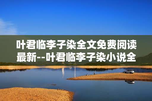 叶君临李子染全文免费阅读最新--叶君临李子染小说全文免费阅读最新动态