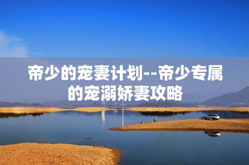 帝少的宠妻计划--帝少专属的宠溺娇妻攻略