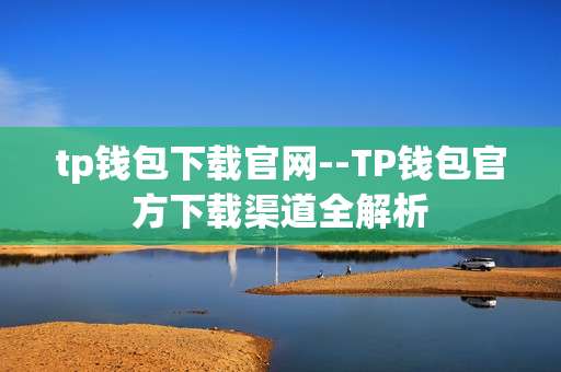 tp钱包下载官网--TP钱包官方下载渠道全解析