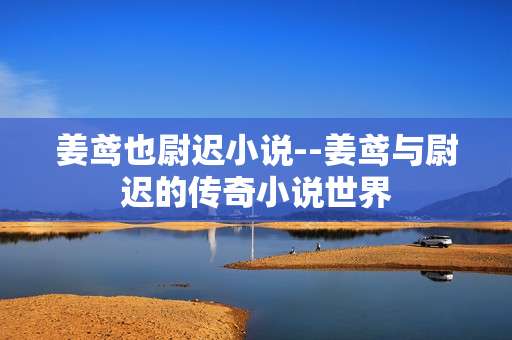 姜鸢也尉迟小说--姜鸢与尉迟的传奇小说世界