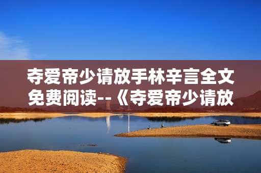 夺爱帝少请放手林辛言全文免费阅读--《夺爱帝少请放手：林辛言故事免费畅读》