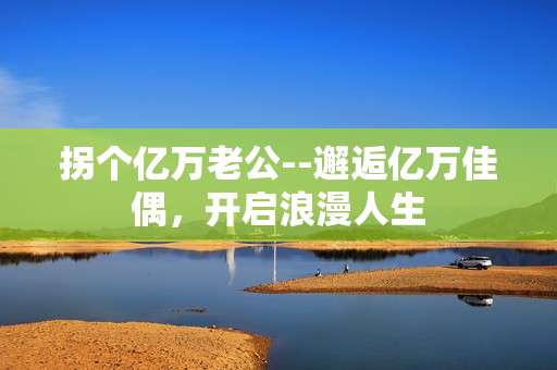 拐个亿万老公--邂逅亿万佳偶，开启浪漫人生