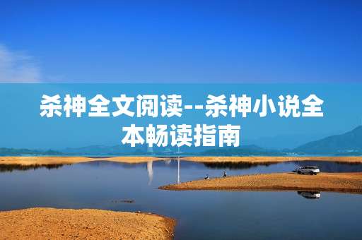 杀神全文阅读--杀神小说全本畅读指南