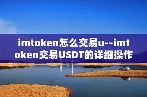 imtoken怎么交易u--imtoken交易USDT的详细操作指南