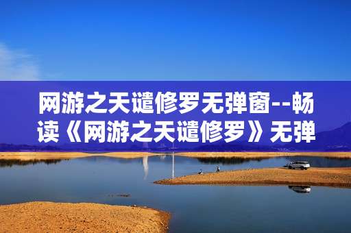 网游之天谴修罗无弹窗--畅读《网游之天谴修罗》无弹窗体验