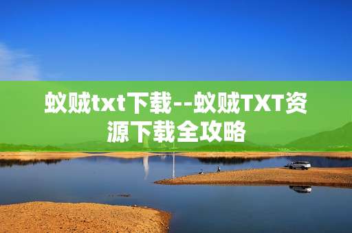 蚁贼txt下载--蚁贼TXT资源下载全攻略