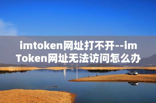 imtoken网址打不开--imToken网址无法访问怎么办
