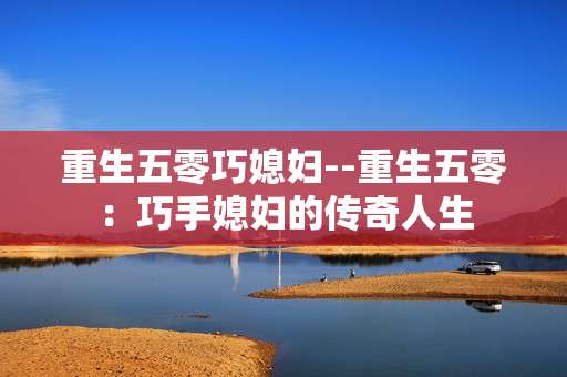 重生五零巧媳妇--重生五零：巧手媳妇的传奇人生