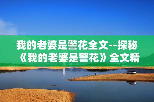 我的老婆是警花全文--探秘《我的老婆是警花》全文精彩