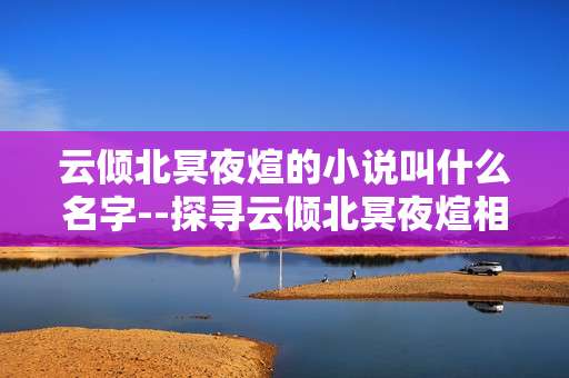 云倾北冥夜煊的小说叫什么名字--探寻云倾北冥夜煊相关小说的名称