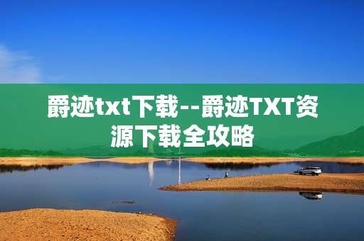 爵迹txt下载--爵迹TXT资源下载全攻略