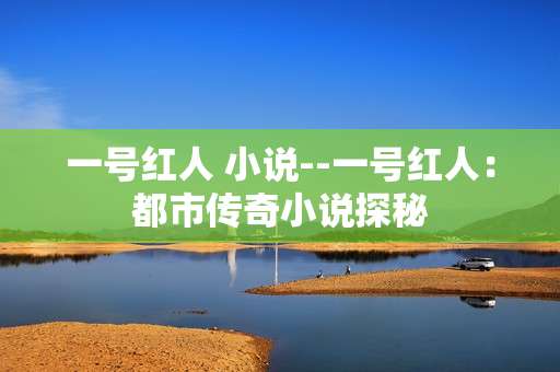 一号红人 小说--一号红人：都市传奇小说探秘