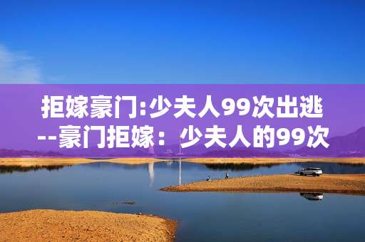拒嫁豪门:少夫人99次出逃--豪门拒嫁：少夫人的99次出逃之路