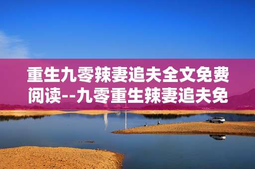重生九零辣妻追夫全文免费阅读--九零重生辣妻追夫免费全文畅读