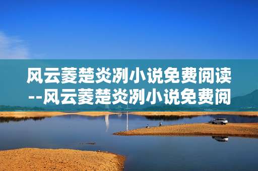 风云菱楚炎冽小说免费阅读--风云菱楚炎冽小说免费阅读全攻略