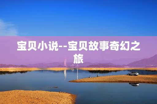 宝贝小说--宝贝故事奇幻之旅