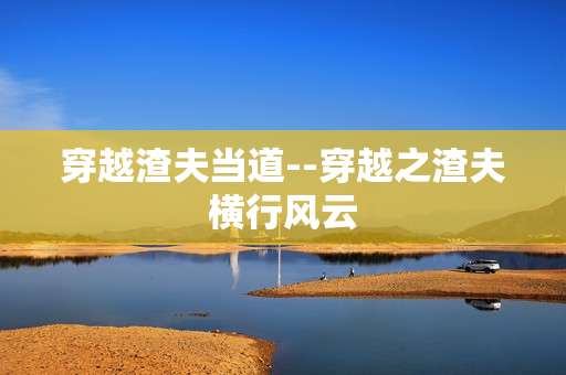 穿越渣夫当道--穿越之渣夫横行风云