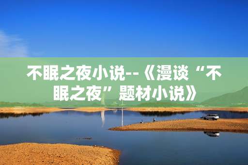 不眠之夜小说--《漫谈“不眠之夜”题材小说》