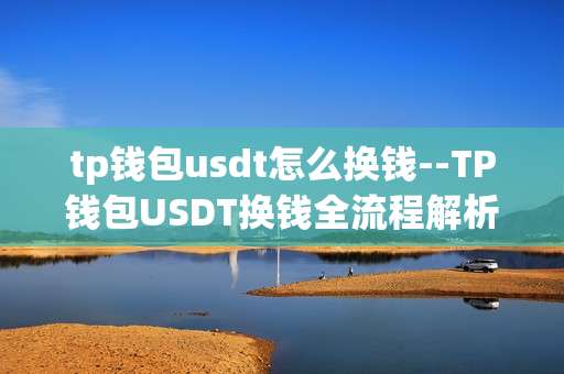tp钱包usdt怎么换钱--TP钱包USDT换钱全流程解析
