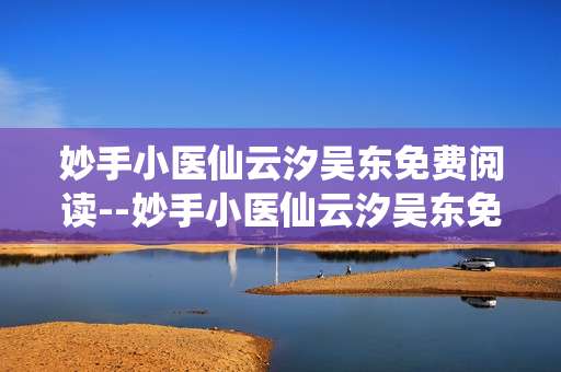 妙手小医仙云汐吴东免费阅读--妙手小医仙云汐吴东免费阅读全解析
