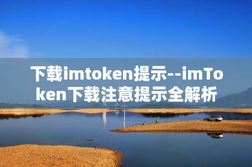 下载imtoken提示--imToken下载注意提示全解析