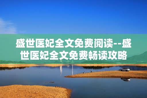 盛世医妃全文免费阅读--盛世医妃全文免费畅读攻略