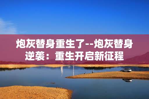 炮灰替身重生了--炮灰替身逆袭：重生开启新征程