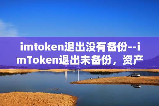 imtoken退出没有备份--imToken退出未备份，资产安全何去何从