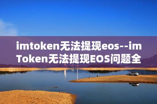 imtoken无法提现eos--imToken无法提现EOS问题全解析