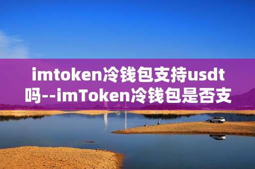 imtoken冷钱包支持usdt吗--imToken冷钱包是否支持USDT深度剖析