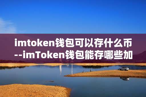 imtoken钱包可以存什么币--imToken钱包能存哪些加密货币