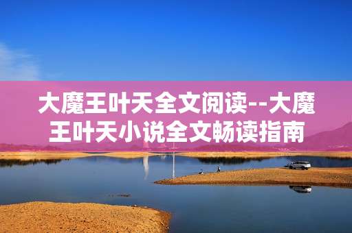 大魔王叶天全文阅读--大魔王叶天小说全文畅读指南