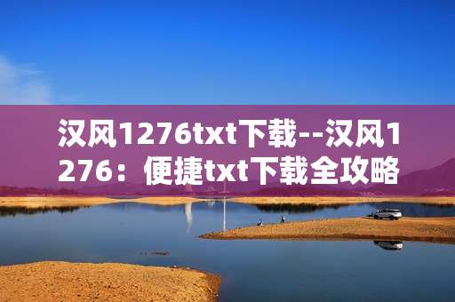 汉风1276txt下载--汉风1276：便捷txt下载全攻略