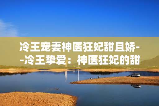 冷王宠妻神医狂妃甜且娇--冷王挚爱：神医狂妃的甜蜜娇宠传奇