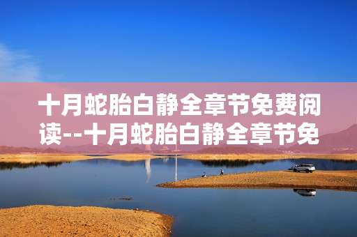 十月蛇胎白静全章节免费阅读--十月蛇胎白静全章节免费阅读全攻略