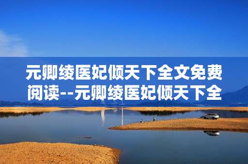 元卿绫医妃倾天下全文免费阅读--元卿绫医妃倾天下全文免费阅读途径揭秘