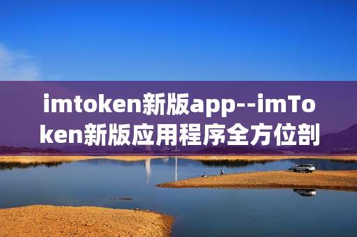 imtoken新版app--imToken新版应用程序全方位剖析