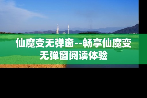 仙魔变无弹窗--畅享仙魔变无弹窗阅读体验