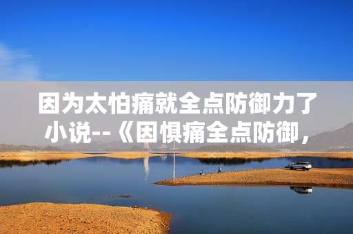 因为太怕痛就全点防御力了小说--《因惧痛全点防御，开启别样网游之旅》