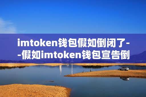 imtoken钱包假如倒闭了--假如imtoken钱包宣告倒闭