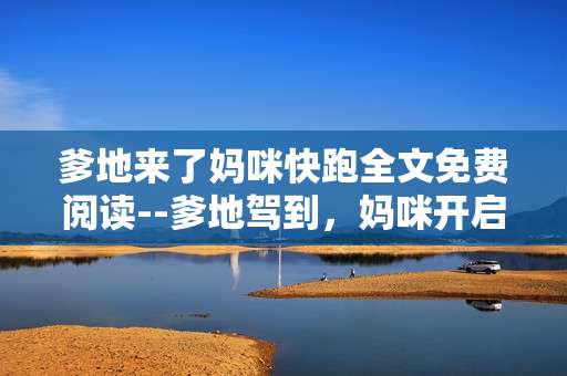爹地来了妈咪快跑全文免费阅读--爹地驾到，妈咪开启逃亡免费全阅