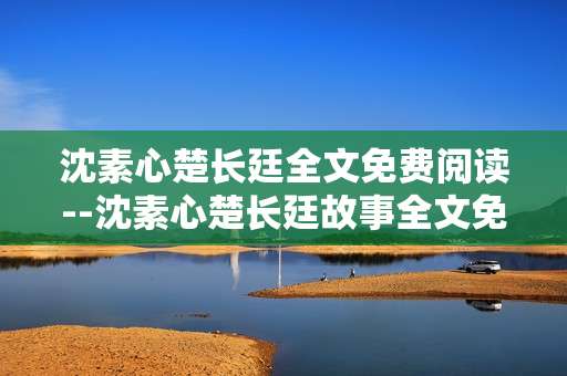 沈素心楚长廷全文免费阅读--沈素心楚长廷故事全文免费阅读攻略