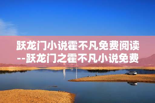 跃龙门小说霍不凡免费阅读--跃龙门之霍不凡小说免费阅读全解析