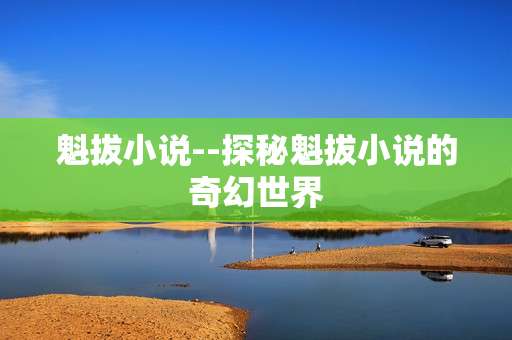 魁拔小说--探秘魁拔小说的奇幻世界