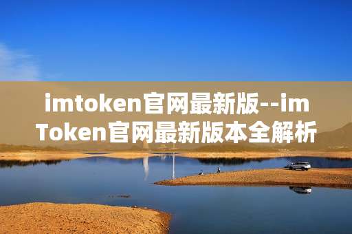 imtoken官网最新版--imToken官网最新版本全解析