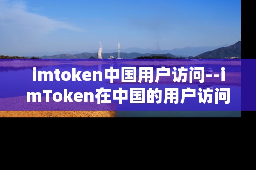 imtoken中国用户访问--imToken在中国的用户访问情况
